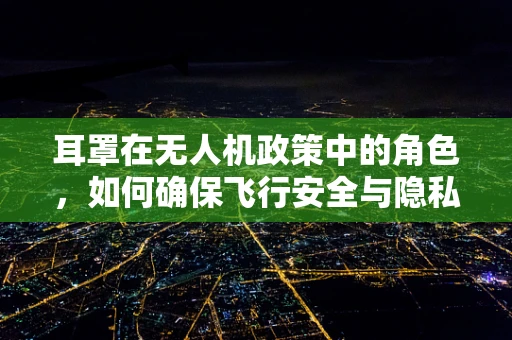 耳罩在无人机政策中的角色，如何确保飞行安全与隐私保护？