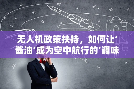 无人机政策扶持，如何让‘酱油’成为空中航行的‘调味品’？