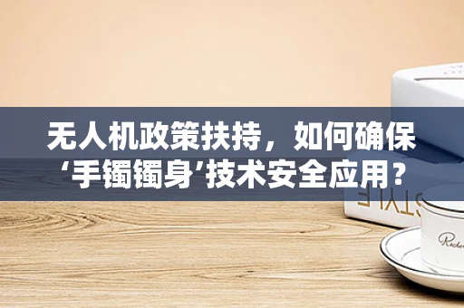 无人机政策扶持，如何确保‘手镯镯身’技术安全应用？