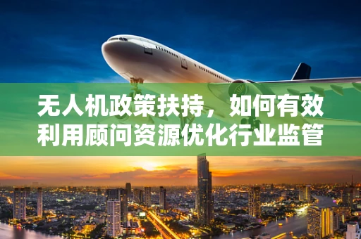 无人机政策扶持，如何有效利用顾问资源优化行业监管？