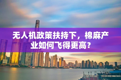 无人机政策扶持下，棉麻产业如何飞得更高？