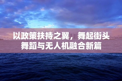 以政策扶持之翼，舞起街头舞蹈与无人机融合新篇