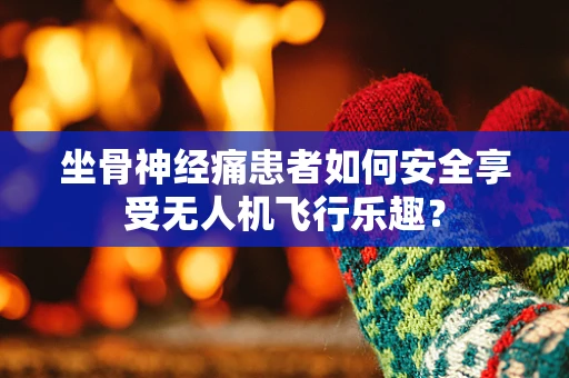 坐骨神经痛患者如何安全享受无人机飞行乐趣？