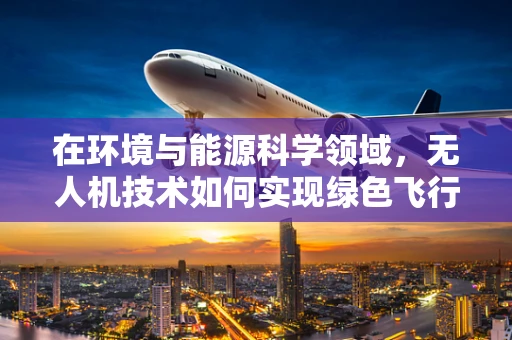 在环境与能源科学领域，无人机技术如何实现绿色飞行？