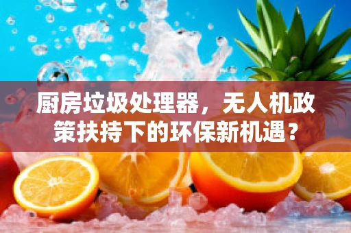 厨房垃圾处理器，无人机政策扶持下的环保新机遇？
