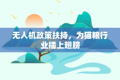 无人机政策扶持，为猫粮行业插上翅膀