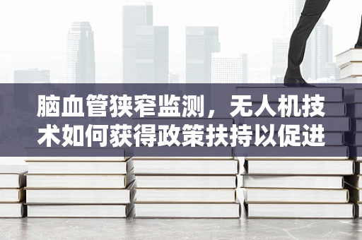 脑血管狭窄监测，无人机技术如何获得政策扶持以促进医疗应用？