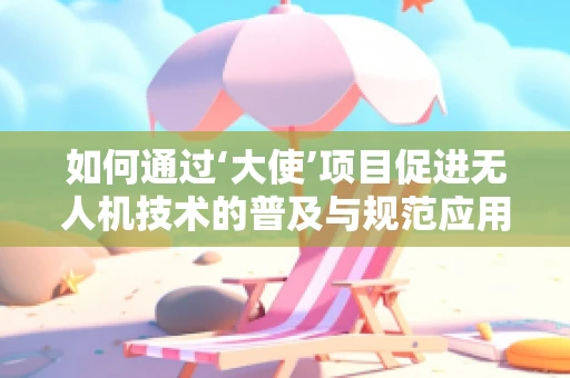 如何通过‘大使’项目促进无人机技术的普及与规范应用？