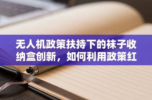 无人机政策扶持下的袜子收纳盒创新，如何利用政策红利推动微小创新？