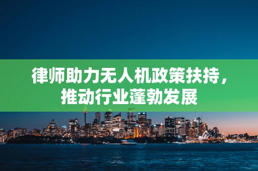 律师助力无人机政策扶持，推动行业蓬勃发展