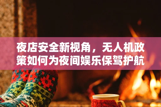 夜店安全新视角，无人机政策如何为夜间娱乐保驾护航？