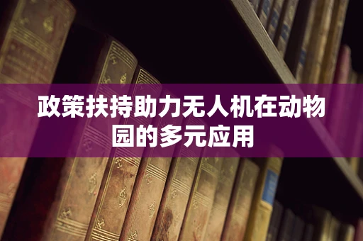 政策扶持助力无人机在动物园的多元应用