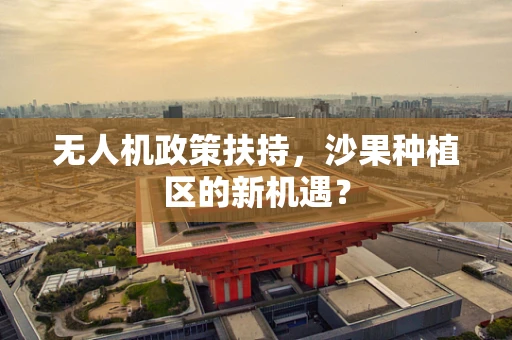 无人机政策扶持，沙果种植区的新机遇？