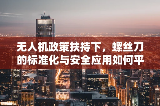 无人机政策扶持下，螺丝刀的标准化与安全应用如何平衡？