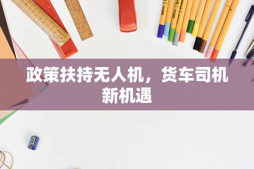 政策扶持无人机，货车司机新机遇