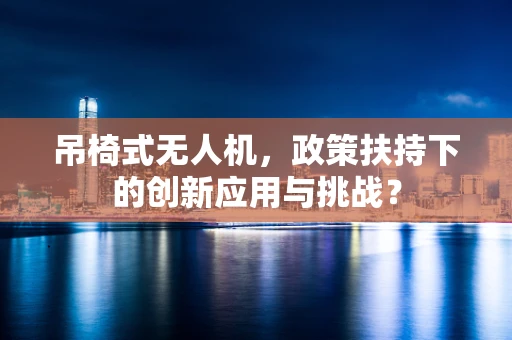 吊椅式无人机，政策扶持下的创新应用与挑战？