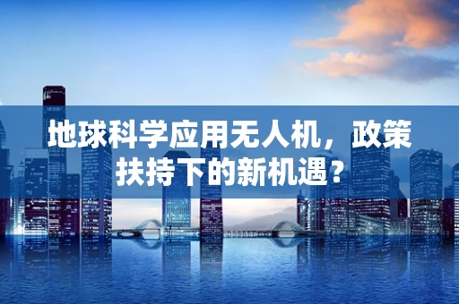 地球科学应用无人机，政策扶持下的新机遇？