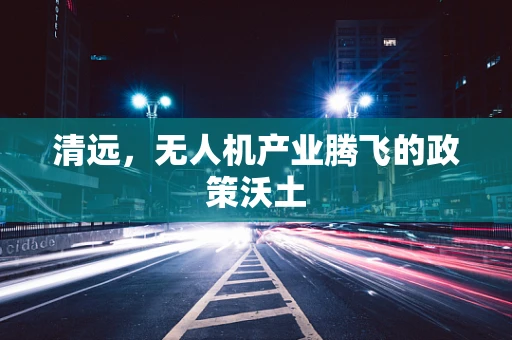 清远，无人机产业腾飞的政策沃土