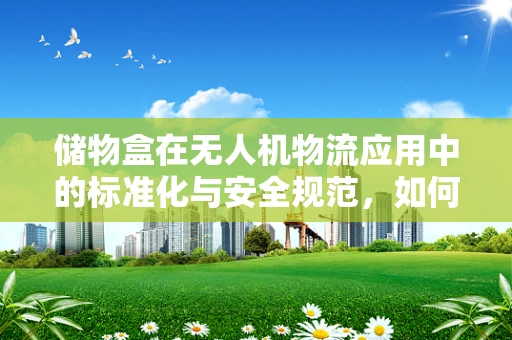 储物盒在无人机物流应用中的标准化与安全规范，如何平衡便捷与安全？