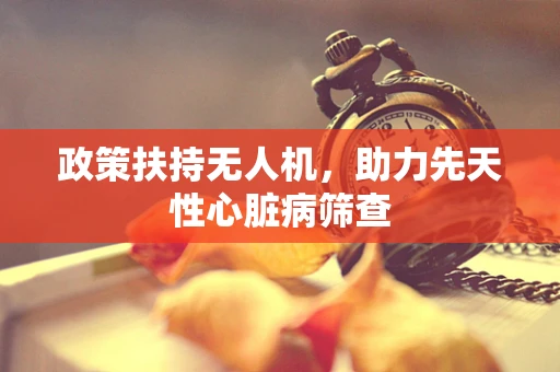 政策扶持无人机，助力先天性心脏病筛查