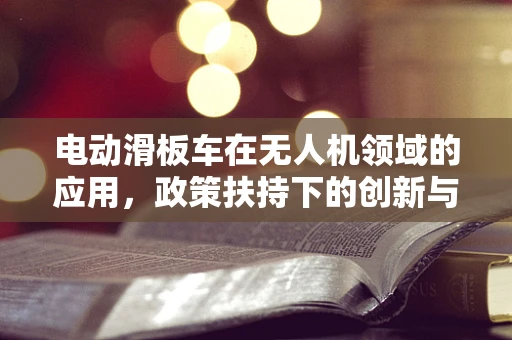 电动滑板车在无人机领域的应用，政策扶持下的创新与挑战？
