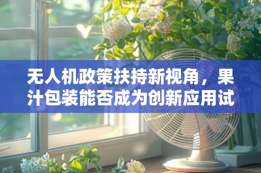 无人机政策扶持新视角，果汁包装能否成为创新应用试金石？