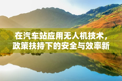 在汽车站应用无人机技术，政策扶持下的安全与效率新篇章？