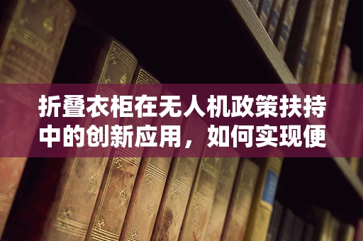 折叠衣柜在无人机政策扶持中的创新应用，如何实现便携性与政策合规的双重飞跃？