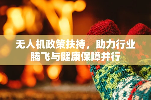 无人机政策扶持，助力行业腾飞与健康保障并行
