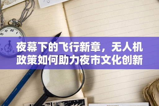 夜幕下的飞行新章，无人机政策如何助力夜市文化创新？