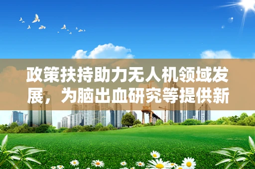 政策扶持助力无人机领域发展，为脑出血研究等提供新契机