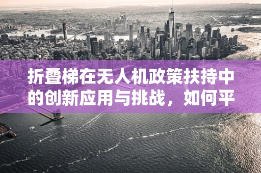 折叠梯在无人机政策扶持中的创新应用与挑战，如何平衡便捷性与安全监管？