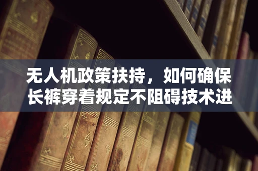 无人机政策扶持，如何确保长裤穿着规定不阻碍技术进步？