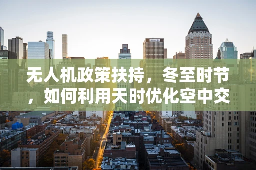 无人机政策扶持，冬至时节，如何利用天时优化空中交通管理？
