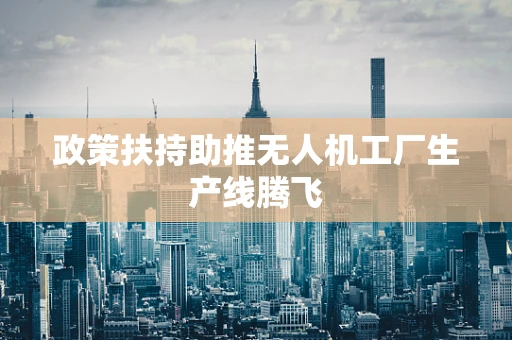 政策扶持助推无人机工厂生产线腾飞