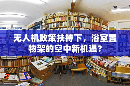 无人机政策扶持下，浴室置物架的空中新机遇？