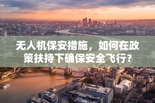 无人机保安措施，如何在政策扶持下确保安全飞行？
