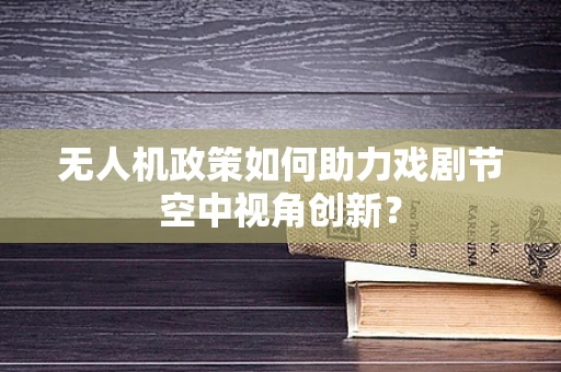 无人机政策如何助力戏剧节空中视角创新？