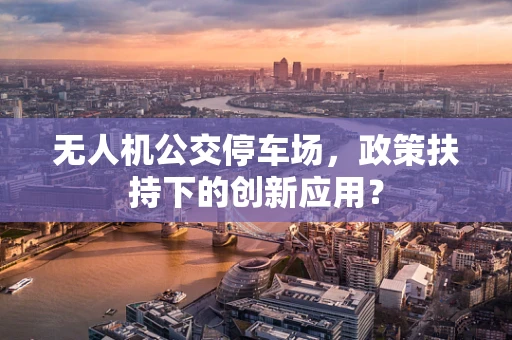 无人机公交停车场，政策扶持下的创新应用？