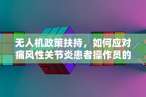 无人机政策扶持，如何应对痛风性关节炎患者操作员的挑战？