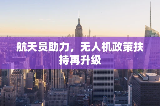 航天员助力，无人机政策扶持再升级