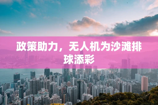 政策助力，无人机为沙滩排球添彩