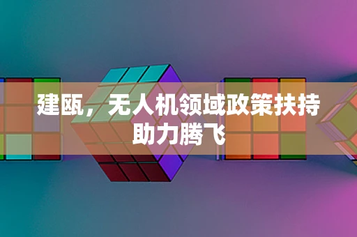 建瓯，无人机领域政策扶持助力腾飞
