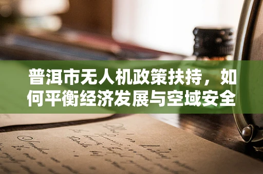 普洱市无人机政策扶持，如何平衡经济发展与空域安全？