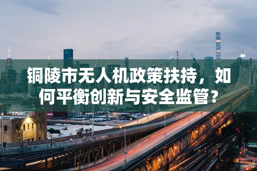 铜陵市无人机政策扶持，如何平衡创新与安全监管？