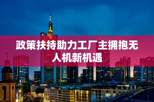 政策扶持助力工厂主拥抱无人机新机遇