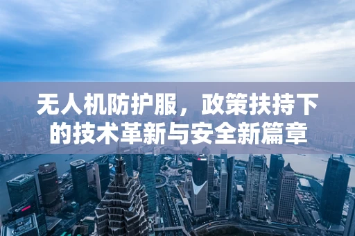 无人机防护服，政策扶持下的技术革新与安全新篇章