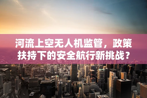 河流上空无人机监管，政策扶持下的安全航行新挑战？
