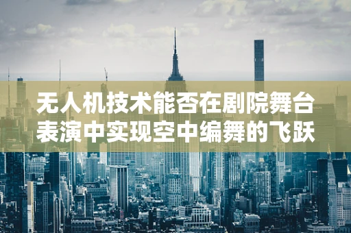 无人机技术能否在剧院舞台表演中实现空中编舞的飞跃？