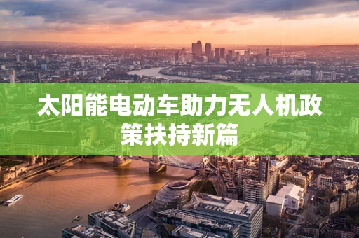 太阳能电动车助力无人机政策扶持新篇